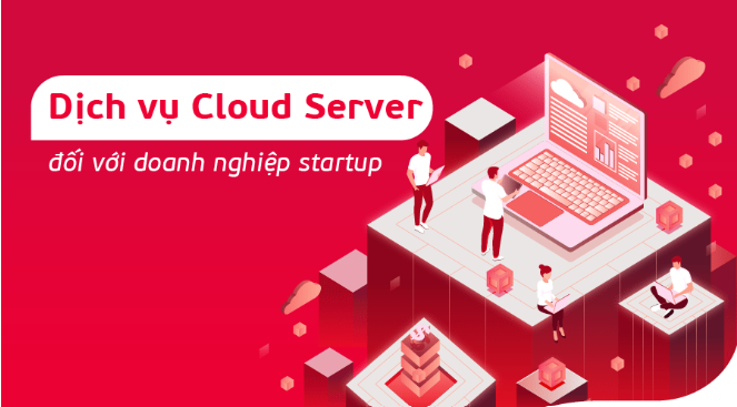 Dịch vụ Cloud Server – Sự lựa chọn hoàn hảo cho các doanh nghiệp startup